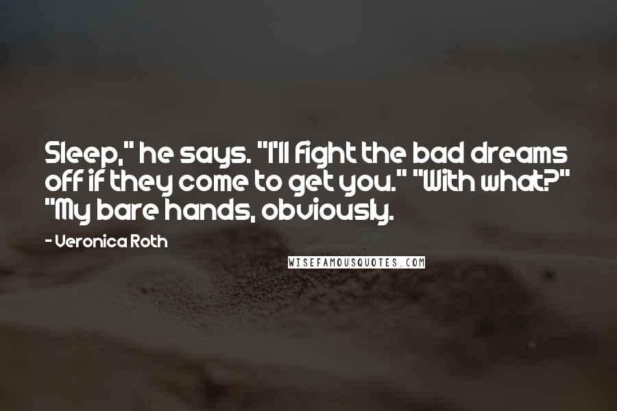 Veronica Roth Quotes: Sleep," he says. "I'll fight the bad dreams off if they come to get you." "With what?" "My bare hands, obviously.
