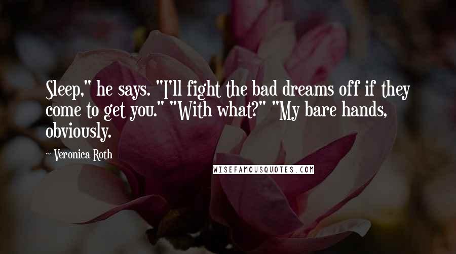 Veronica Roth Quotes: Sleep," he says. "I'll fight the bad dreams off if they come to get you." "With what?" "My bare hands, obviously.