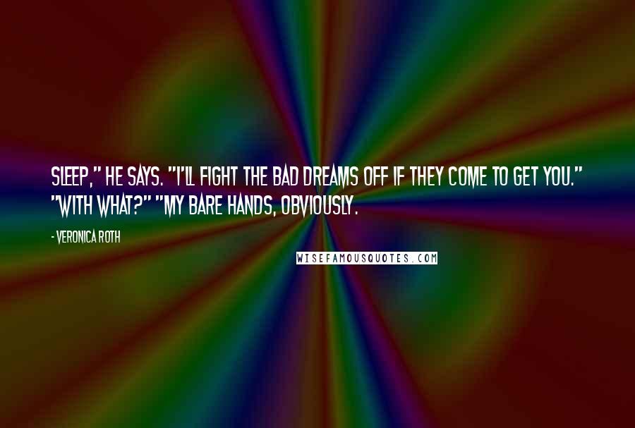 Veronica Roth Quotes: Sleep," he says. "I'll fight the bad dreams off if they come to get you." "With what?" "My bare hands, obviously.