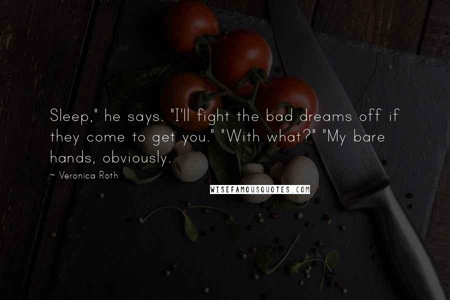 Veronica Roth Quotes: Sleep," he says. "I'll fight the bad dreams off if they come to get you." "With what?" "My bare hands, obviously.