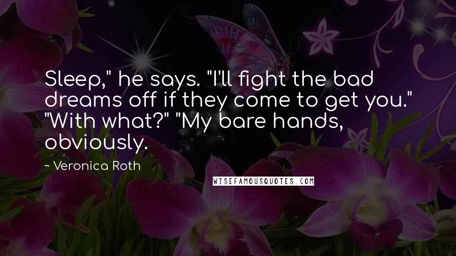 Veronica Roth Quotes: Sleep," he says. "I'll fight the bad dreams off if they come to get you." "With what?" "My bare hands, obviously.