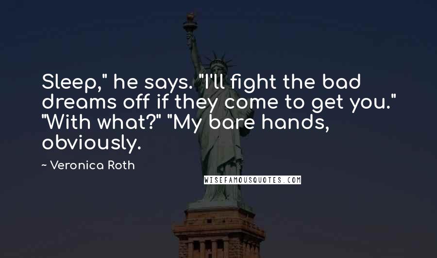 Veronica Roth Quotes: Sleep," he says. "I'll fight the bad dreams off if they come to get you." "With what?" "My bare hands, obviously.
