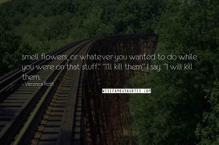 Veronica Roth Quotes: smell flowers, or whatever you wanted to do while you were on that stuff." "I'll kill them," I say. "I will kill them.