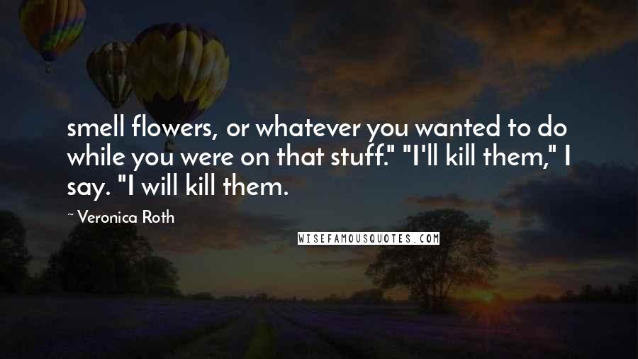 Veronica Roth Quotes: smell flowers, or whatever you wanted to do while you were on that stuff." "I'll kill them," I say. "I will kill them.