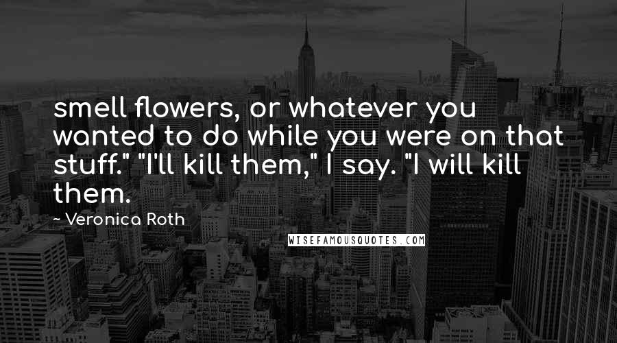 Veronica Roth Quotes: smell flowers, or whatever you wanted to do while you were on that stuff." "I'll kill them," I say. "I will kill them.