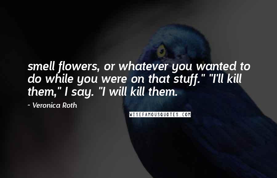 Veronica Roth Quotes: smell flowers, or whatever you wanted to do while you were on that stuff." "I'll kill them," I say. "I will kill them.