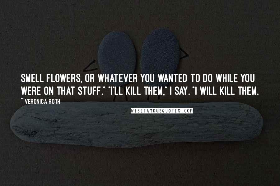 Veronica Roth Quotes: smell flowers, or whatever you wanted to do while you were on that stuff." "I'll kill them," I say. "I will kill them.