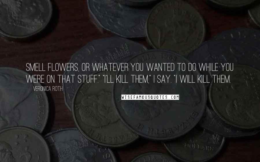 Veronica Roth Quotes: smell flowers, or whatever you wanted to do while you were on that stuff." "I'll kill them," I say. "I will kill them.
