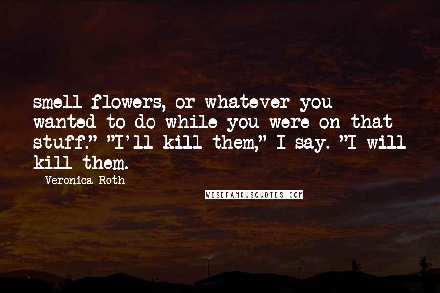 Veronica Roth Quotes: smell flowers, or whatever you wanted to do while you were on that stuff." "I'll kill them," I say. "I will kill them.