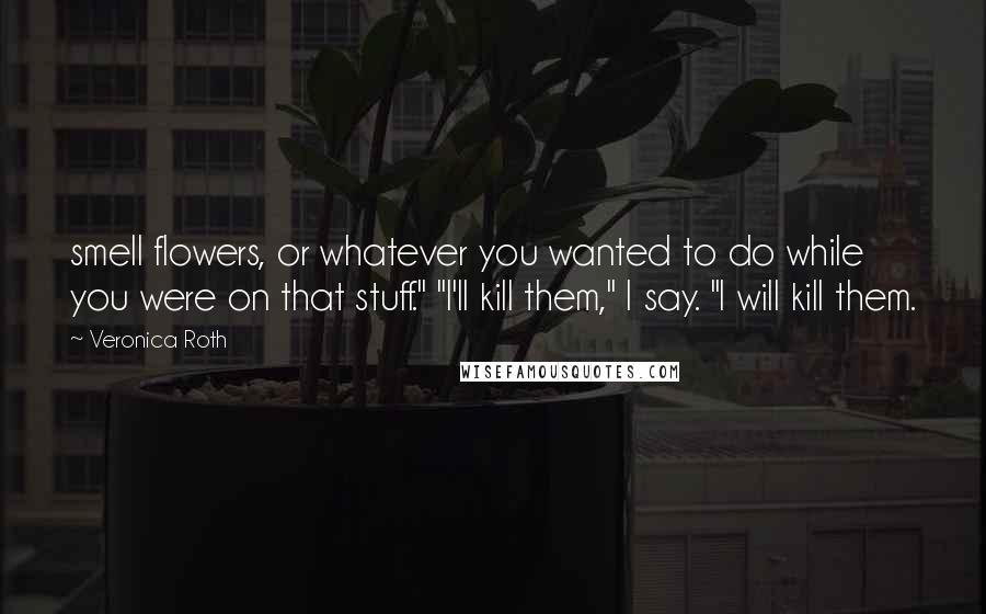 Veronica Roth Quotes: smell flowers, or whatever you wanted to do while you were on that stuff." "I'll kill them," I say. "I will kill them.