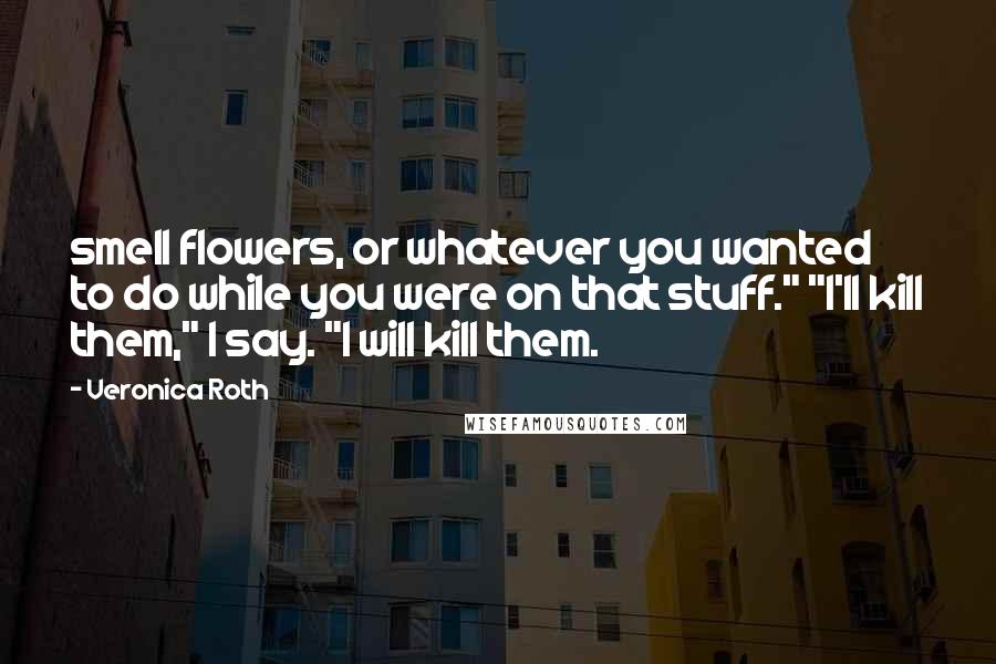 Veronica Roth Quotes: smell flowers, or whatever you wanted to do while you were on that stuff." "I'll kill them," I say. "I will kill them.