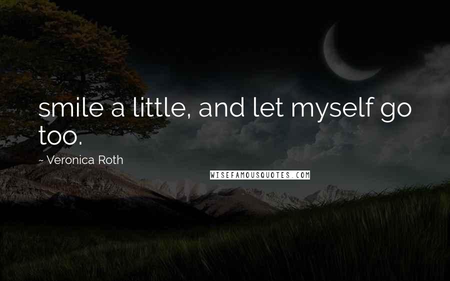 Veronica Roth Quotes: smile a little, and let myself go too.