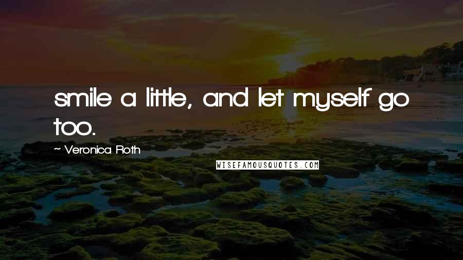 Veronica Roth Quotes: smile a little, and let myself go too.