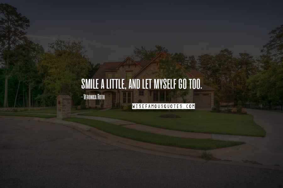 Veronica Roth Quotes: smile a little, and let myself go too.