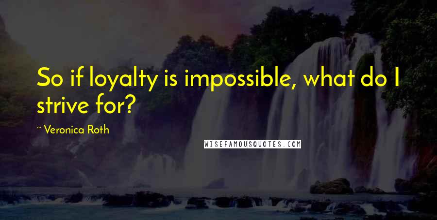 Veronica Roth Quotes: So if loyalty is impossible, what do I strive for?