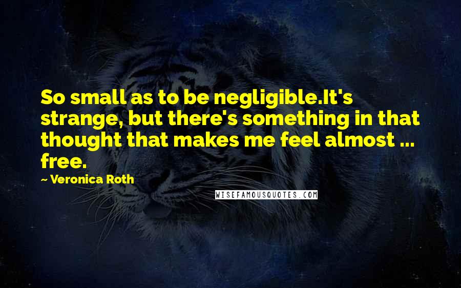 Veronica Roth Quotes: So small as to be negligible.It's strange, but there's something in that thought that makes me feel almost ... free.