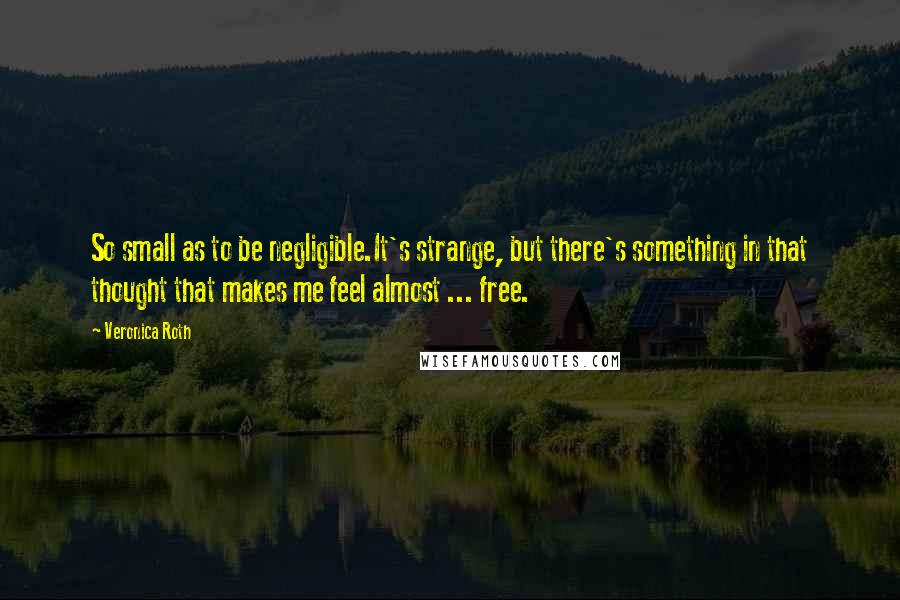 Veronica Roth Quotes: So small as to be negligible.It's strange, but there's something in that thought that makes me feel almost ... free.
