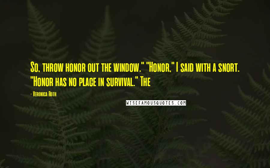 Veronica Roth Quotes: So, throw honor out the window." "Honor," I said with a snort. "Honor has no place in survival." The