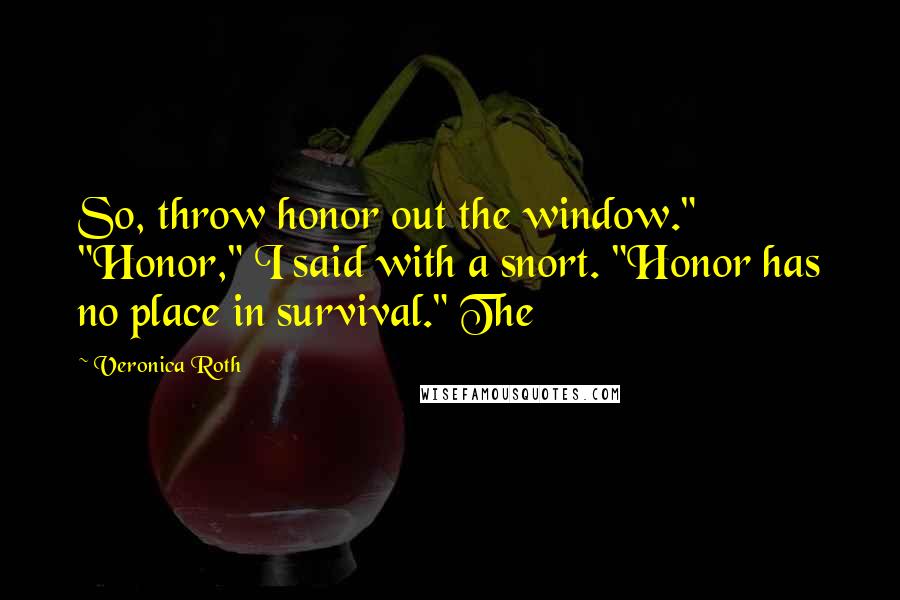 Veronica Roth Quotes: So, throw honor out the window." "Honor," I said with a snort. "Honor has no place in survival." The