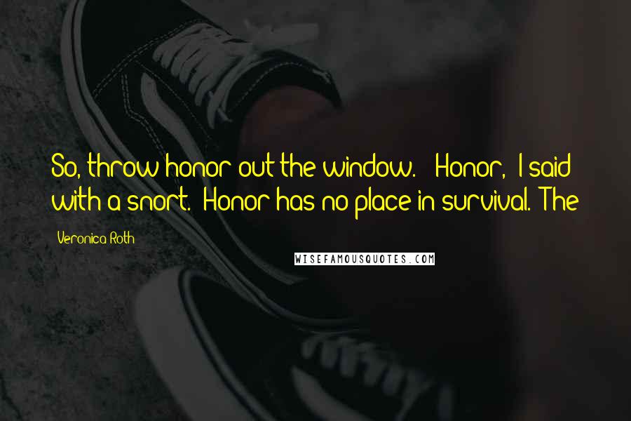 Veronica Roth Quotes: So, throw honor out the window." "Honor," I said with a snort. "Honor has no place in survival." The
