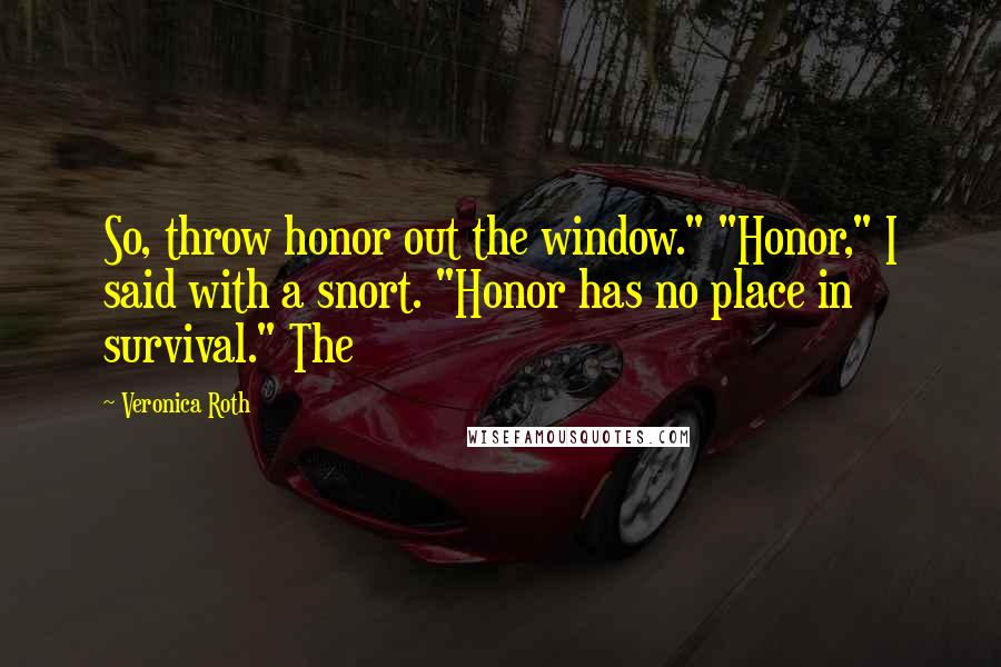 Veronica Roth Quotes: So, throw honor out the window." "Honor," I said with a snort. "Honor has no place in survival." The