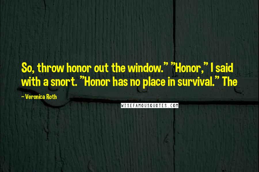 Veronica Roth Quotes: So, throw honor out the window." "Honor," I said with a snort. "Honor has no place in survival." The