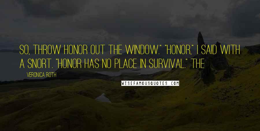Veronica Roth Quotes: So, throw honor out the window." "Honor," I said with a snort. "Honor has no place in survival." The