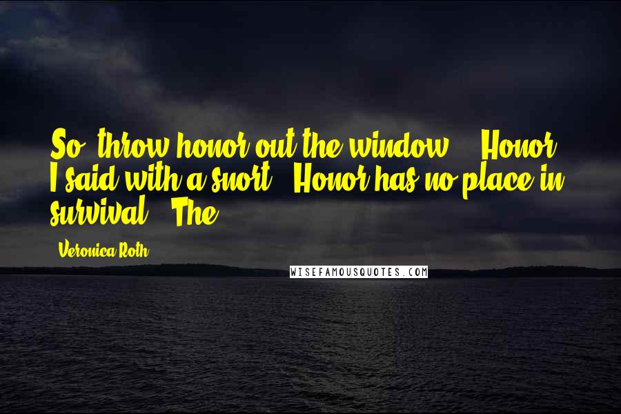 Veronica Roth Quotes: So, throw honor out the window." "Honor," I said with a snort. "Honor has no place in survival." The