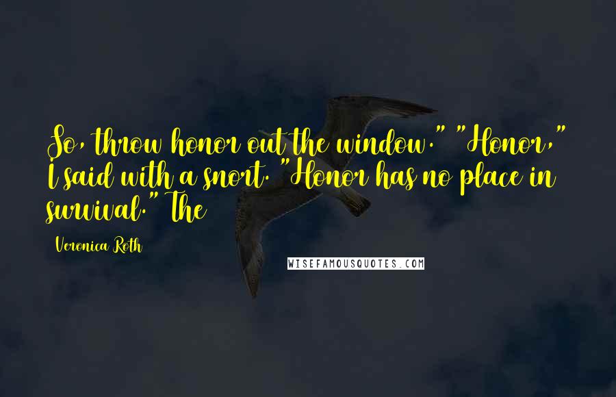 Veronica Roth Quotes: So, throw honor out the window." "Honor," I said with a snort. "Honor has no place in survival." The