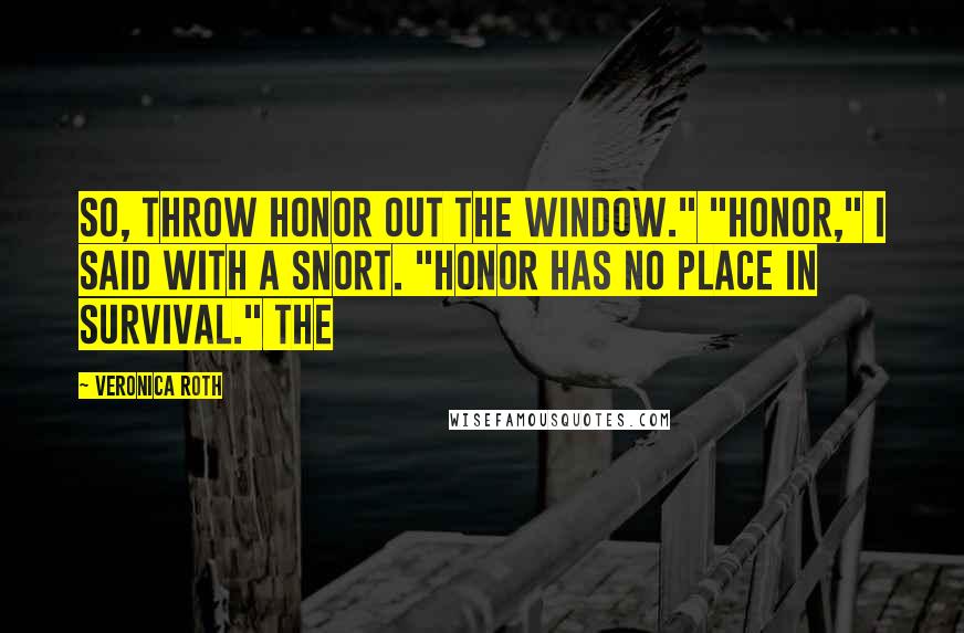 Veronica Roth Quotes: So, throw honor out the window." "Honor," I said with a snort. "Honor has no place in survival." The