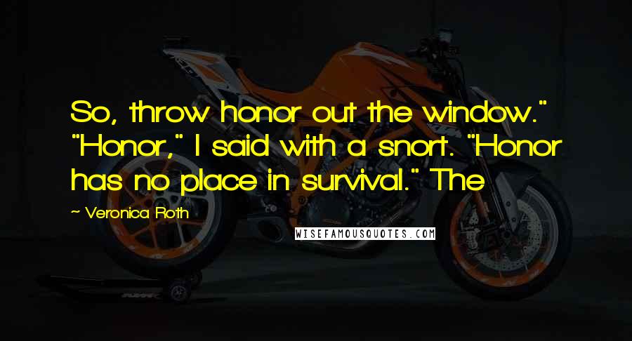 Veronica Roth Quotes: So, throw honor out the window." "Honor," I said with a snort. "Honor has no place in survival." The