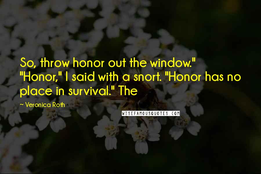 Veronica Roth Quotes: So, throw honor out the window." "Honor," I said with a snort. "Honor has no place in survival." The