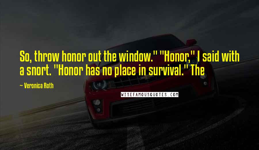Veronica Roth Quotes: So, throw honor out the window." "Honor," I said with a snort. "Honor has no place in survival." The