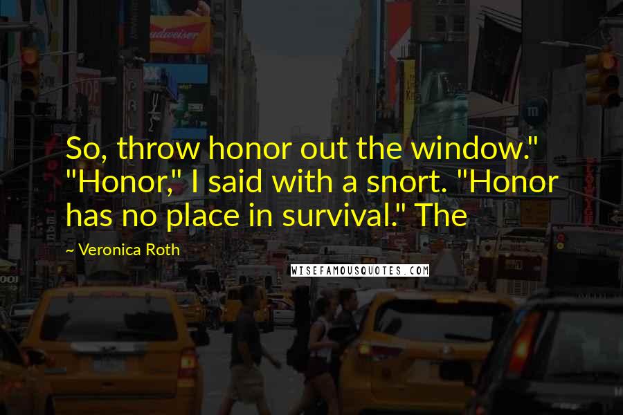 Veronica Roth Quotes: So, throw honor out the window." "Honor," I said with a snort. "Honor has no place in survival." The