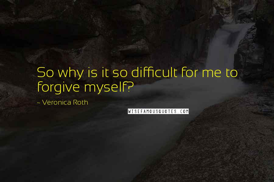 Veronica Roth Quotes: So why is it so difficult for me to forgive myself?