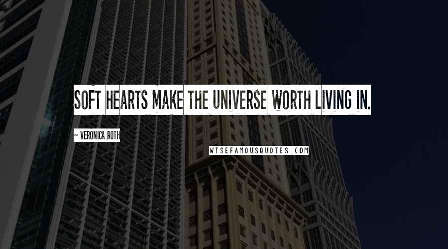 Veronica Roth Quotes: Soft hearts make the universe worth living in.