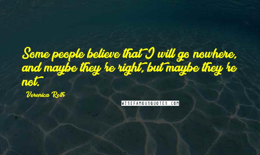 Veronica Roth Quotes: Some people believe that I will go nowhere, and maybe they're right, but maybe they're not.