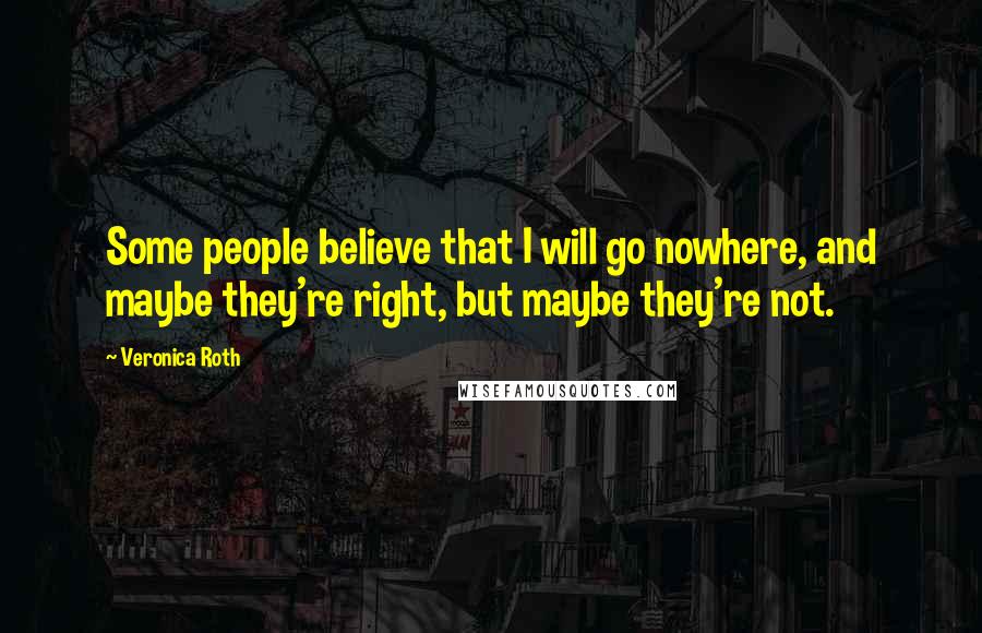 Veronica Roth Quotes: Some people believe that I will go nowhere, and maybe they're right, but maybe they're not.