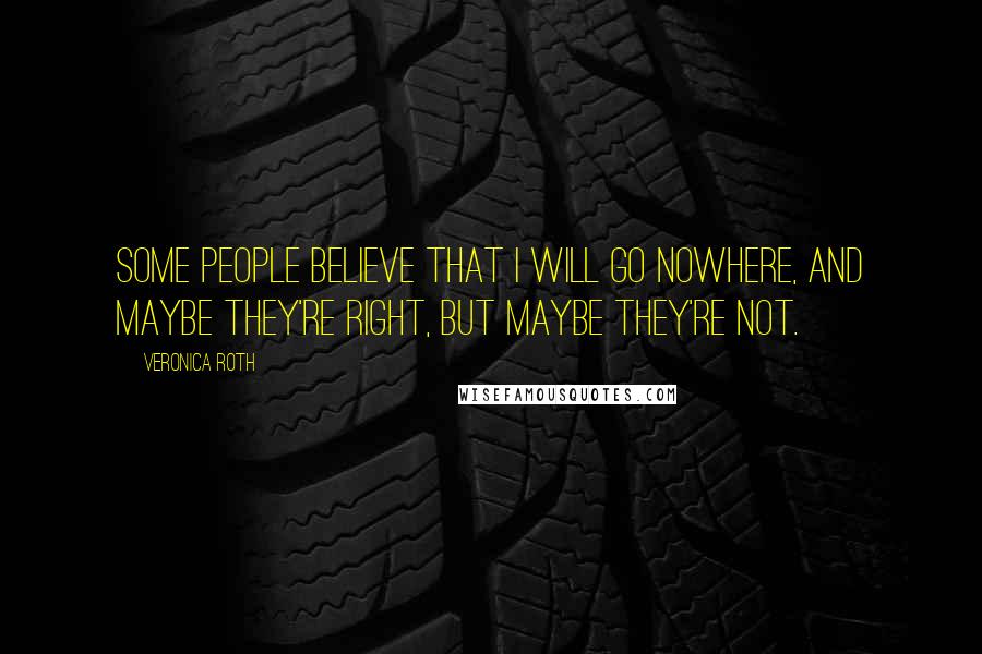 Veronica Roth Quotes: Some people believe that I will go nowhere, and maybe they're right, but maybe they're not.