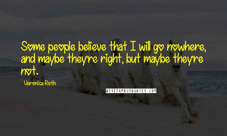 Veronica Roth Quotes: Some people believe that I will go nowhere, and maybe they're right, but maybe they're not.