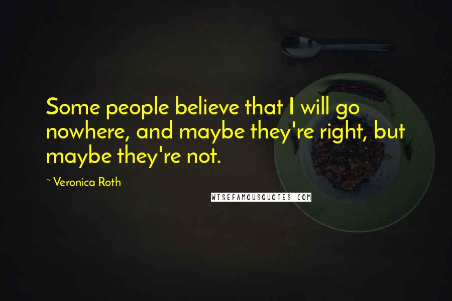 Veronica Roth Quotes: Some people believe that I will go nowhere, and maybe they're right, but maybe they're not.