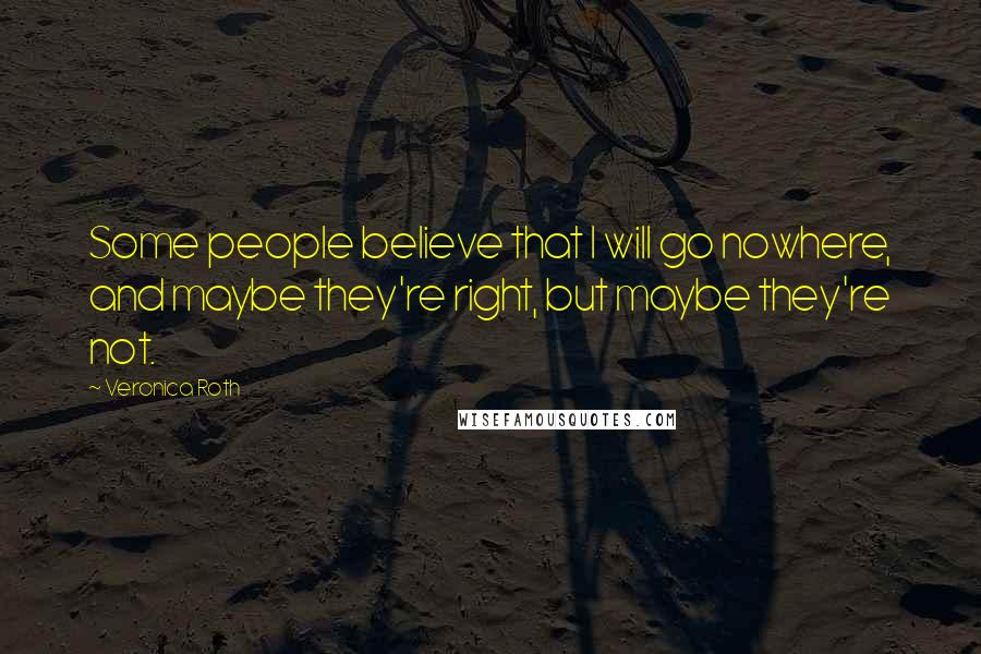 Veronica Roth Quotes: Some people believe that I will go nowhere, and maybe they're right, but maybe they're not.