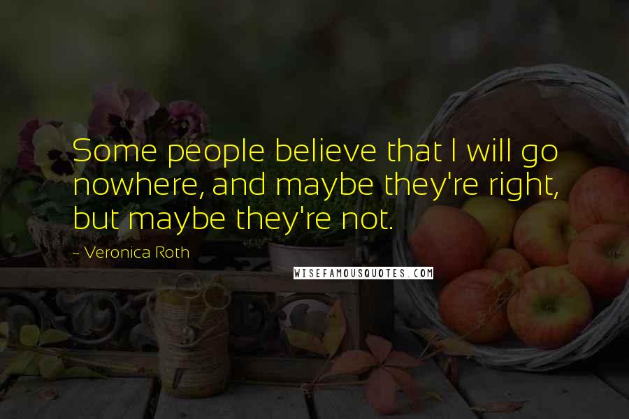 Veronica Roth Quotes: Some people believe that I will go nowhere, and maybe they're right, but maybe they're not.