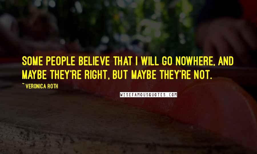 Veronica Roth Quotes: Some people believe that I will go nowhere, and maybe they're right, but maybe they're not.