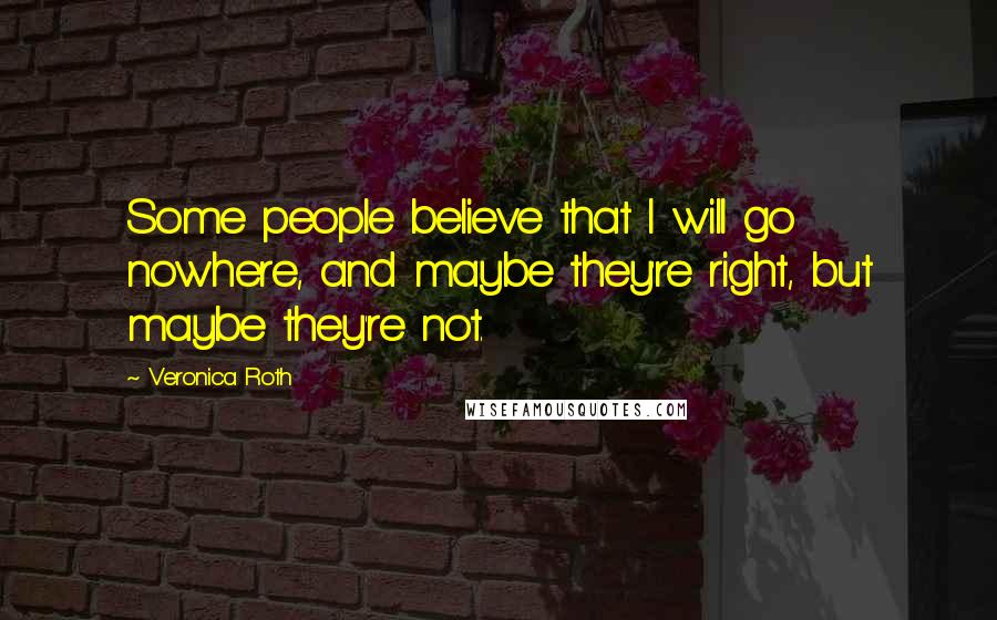 Veronica Roth Quotes: Some people believe that I will go nowhere, and maybe they're right, but maybe they're not.