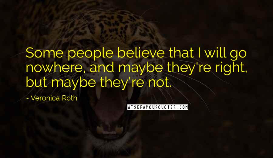 Veronica Roth Quotes: Some people believe that I will go nowhere, and maybe they're right, but maybe they're not.