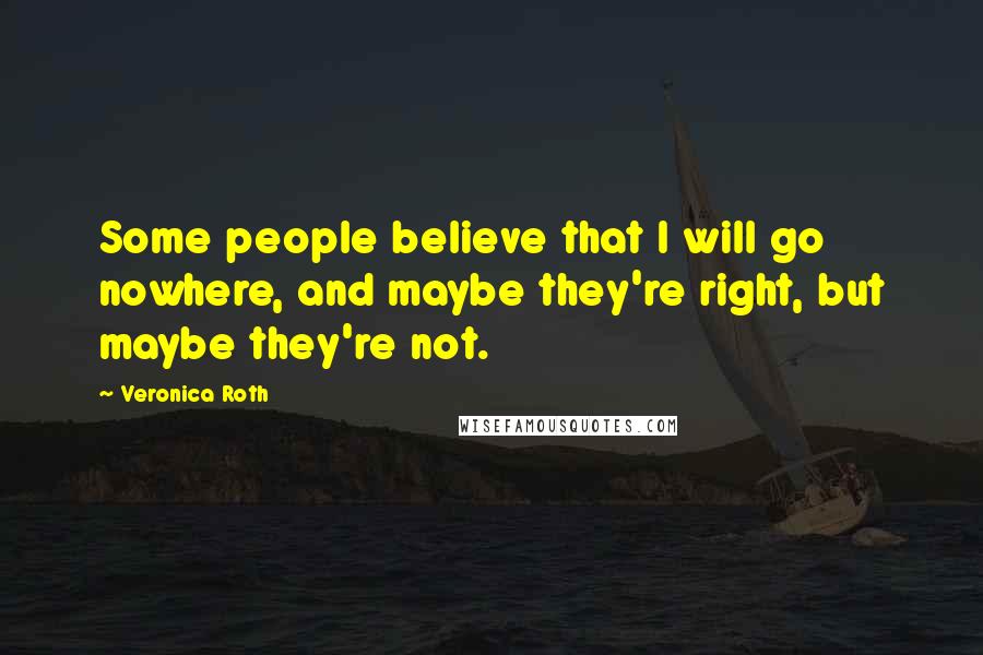 Veronica Roth Quotes: Some people believe that I will go nowhere, and maybe they're right, but maybe they're not.