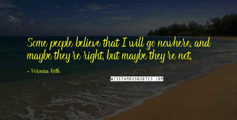 Veronica Roth Quotes: Some people believe that I will go nowhere, and maybe they're right, but maybe they're not.