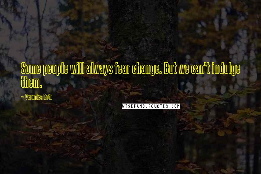 Veronica Roth Quotes: Some people will always fear change. But we can't indulge them.