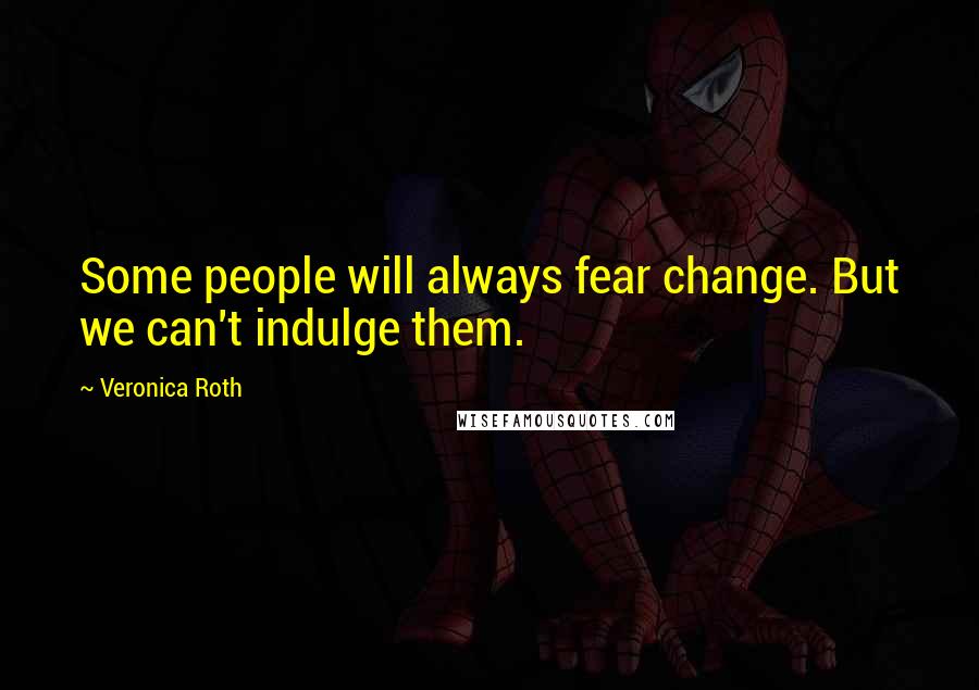 Veronica Roth Quotes: Some people will always fear change. But we can't indulge them.